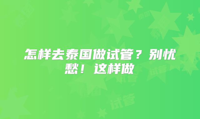 怎样去泰国做试管?别忧愁!这样做