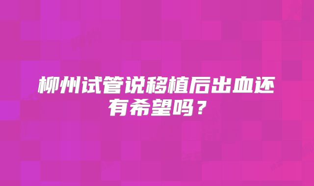 柳州试管说移植后出血还有希望吗?