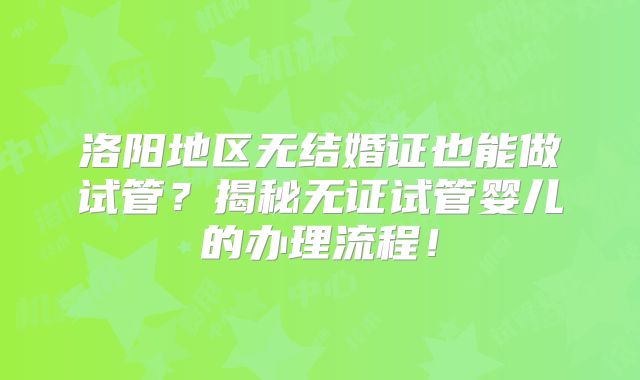 洛阳地区无结婚证也能做试管?揭秘无证试管婴儿的办理流程!