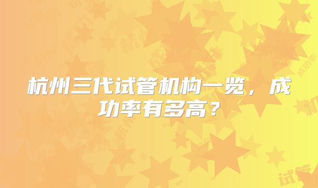 杭州三代试管机构一览，成功率有多高？