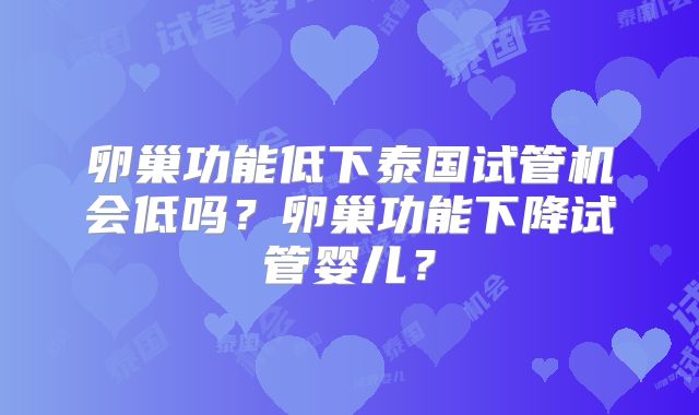 卵巢功能低下泰国试管机会低吗？卵巢功能下降试管婴儿？