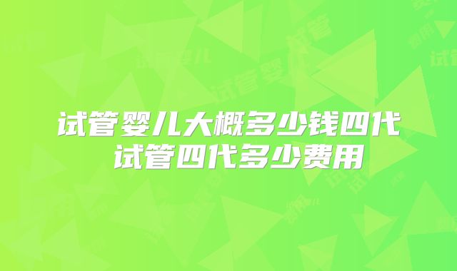 试管婴儿大概多少钱四代 试管四代多少费用