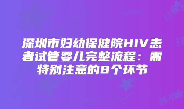深圳市妇幼保健院HIV患者试管婴儿完整流程：需特别注意的8个环节