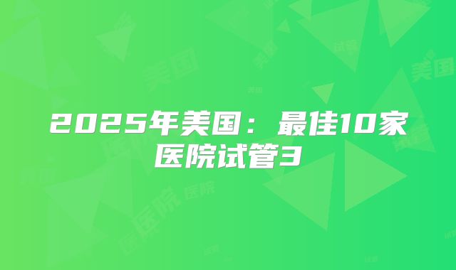 2025年美国：最佳10家医院试管3