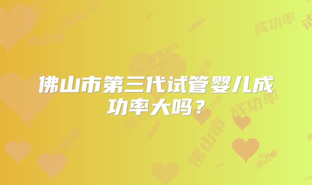 佛山市第三代试管婴儿成功率大吗？