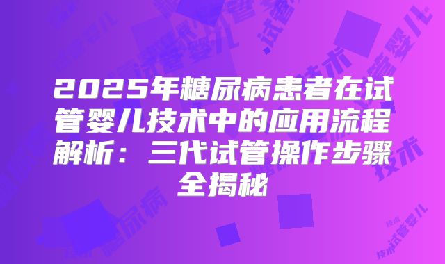2025年糖尿病患者在试管婴儿技术中的应用流程解析:三代试管操作步骤全揭秘