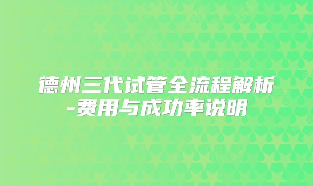 德州三代试管全流程解析-费用与成功率说明