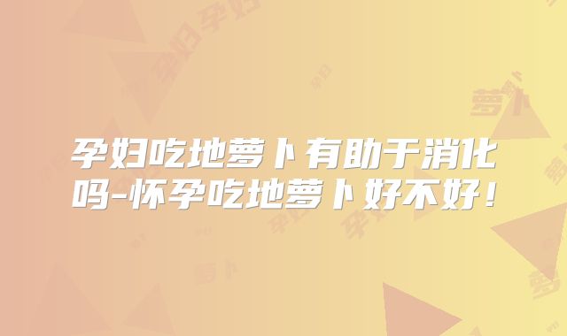 孕妇吃地萝卜有助于消化吗-怀孕吃地萝卜好不好！