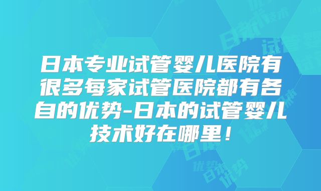 日本专业试管婴儿医院有很多每家试管医院都有各自的优势-日本的试管婴儿技术好在哪里!