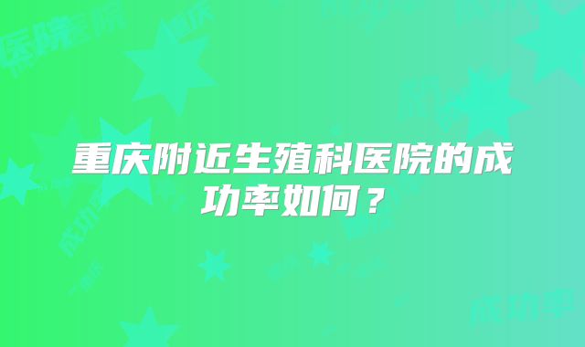 重庆附近生殖科医院的成功率如何？