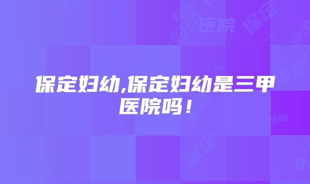 保定妇幼,保定妇幼是三甲医院吗！