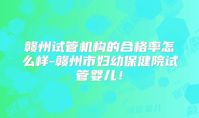 赣州试管机构的合格率怎么样-赣州市妇幼保健院试管婴儿!