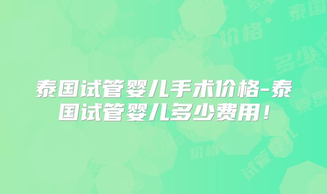 泰国试管婴儿手术价格-泰国试管婴儿多少费用!