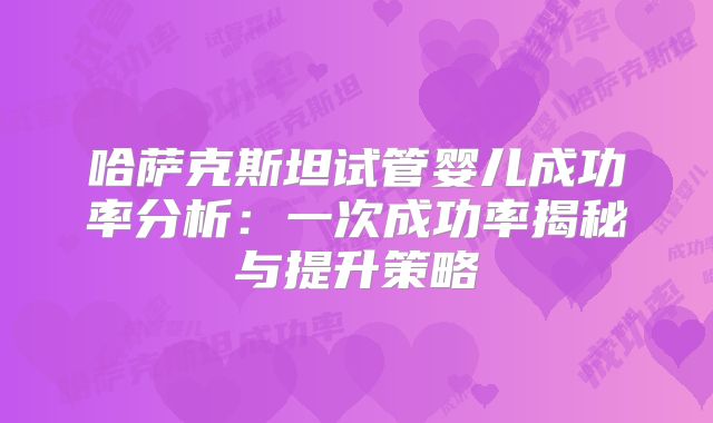 哈萨克斯坦试管婴儿成功率分析：一次成功率揭秘与提升策略