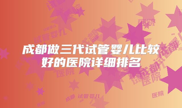 成都做三代试管婴儿比较好的医院详细排名