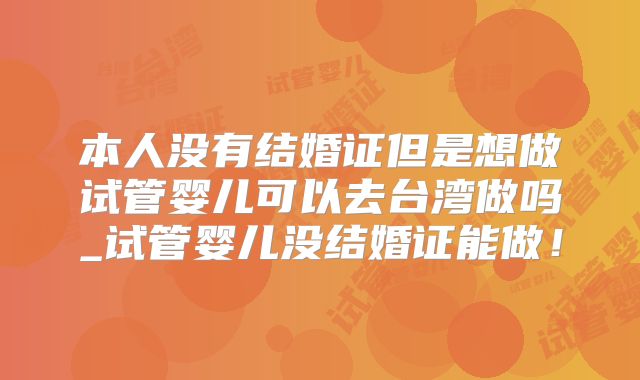本人没有结婚证但是想做试管婴儿可以去台湾做吗_试管婴儿没结婚证能做！