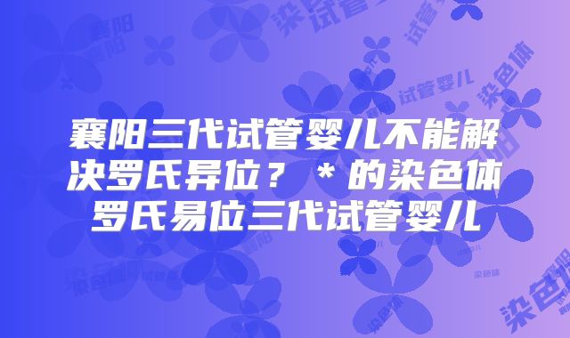 襄阳三代试管婴儿不能解决罗氏异位？＊的染色体罗氏易位三代试管婴儿
