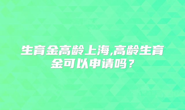 生育金高龄上海,高龄生育金可以申请吗？