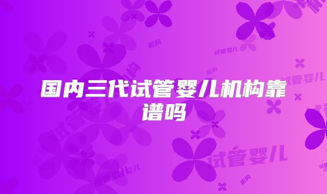 国内三代试管婴儿机构靠谱吗