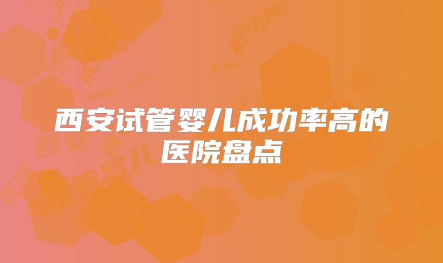西安试管婴儿成功率高的医院盘点