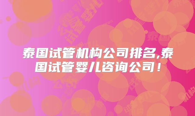 泰国试管机构公司排名,泰国试管婴儿咨询公司！