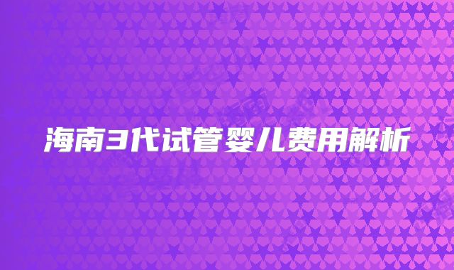 海南3代试管婴儿费用解析