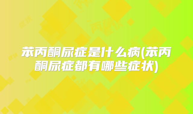 苯丙酮尿症是什么病(苯丙酮尿症都有哪些症状)