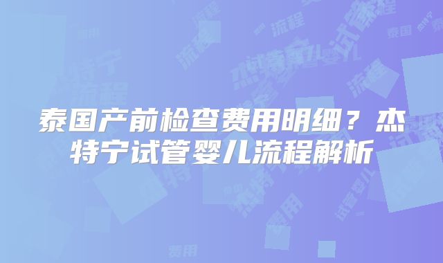 泰国产前检查费用明细？杰特宁试管婴儿流程解析