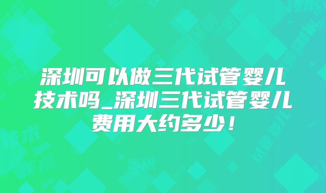 深圳可以做三代试管婴儿技术吗_深圳三代试管婴儿费用大约多少！
