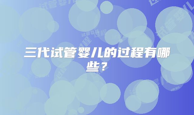 三代试管婴儿的过程有哪些？