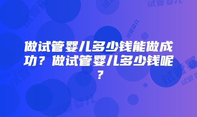 做试管婴儿多少钱能做成功？做试管婴儿多少钱呢？