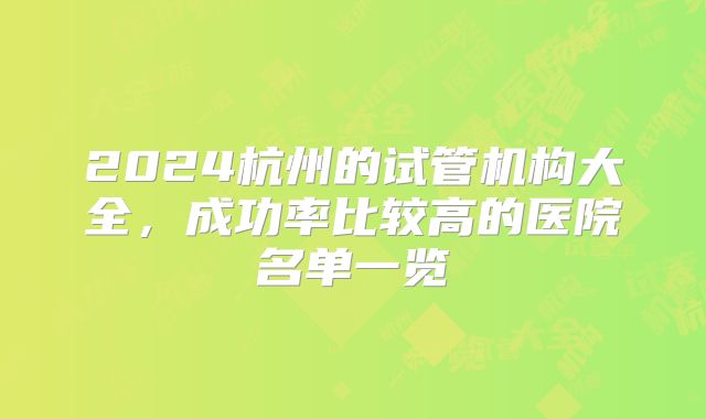 2024杭州的试管机构大全，成功率比较高的医院名单一览