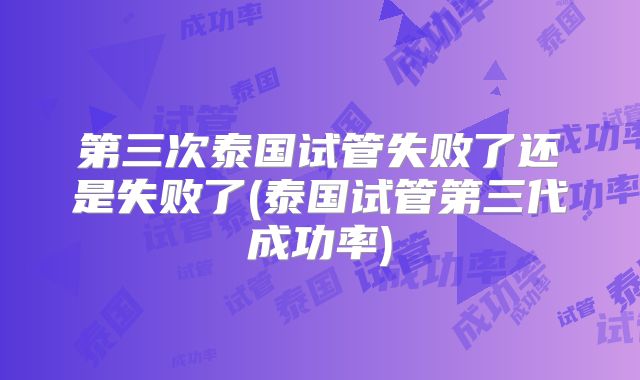 第三次泰国试管失败了还是失败了(泰国试管第三代成功率)