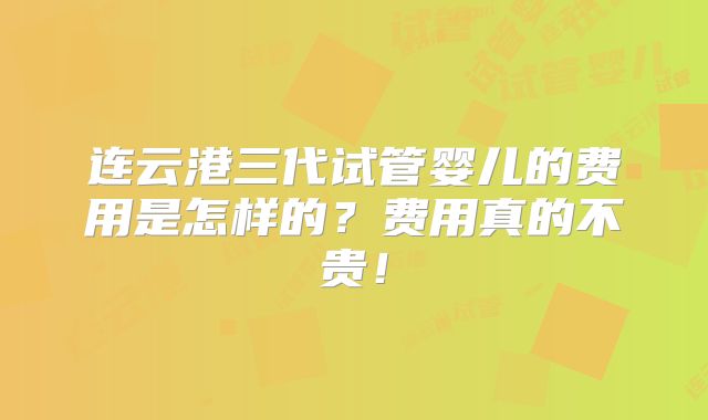 连云港三代试管婴儿的费用是怎样的?费用真的不贵!