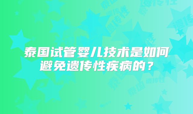 泰国试管婴儿技术是如何避免遗传性疾病的？