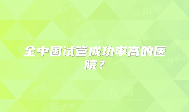 全中国试管成功率高的医院？