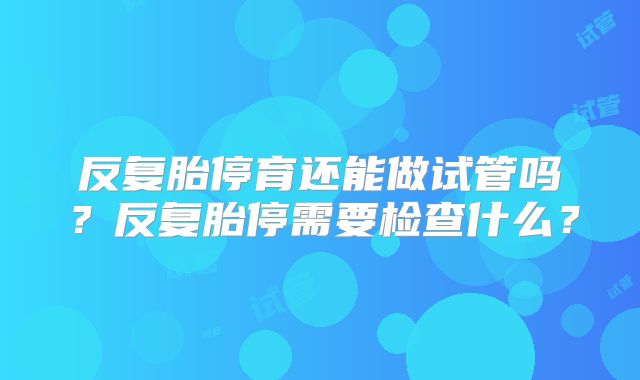 反复胎停育还能做试管吗?反复胎停需要检查什么?