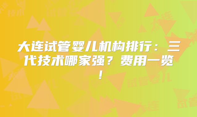 大连试管婴儿机构排行:三代技术哪家强?费用一览!