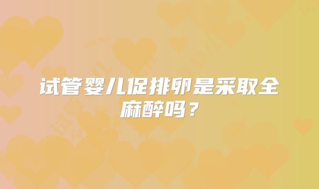 试管婴儿促排卵是采取全麻醉吗？