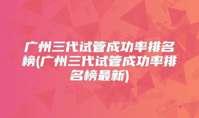 广州三代试管成功率排名榜(广州三代试管成功率排名榜最新)