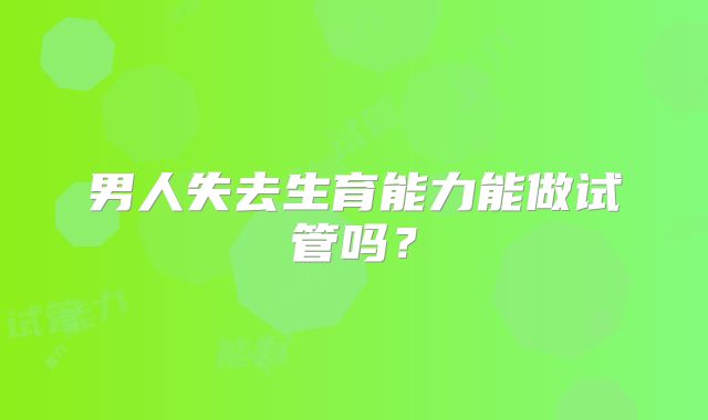 男人失去生育能力能做试管吗?