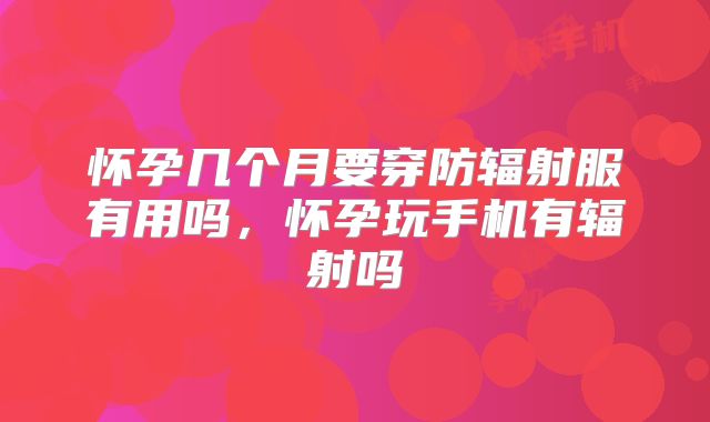 怀孕几个月要穿防辐射服有用吗,怀孕玩手机有辐射吗
