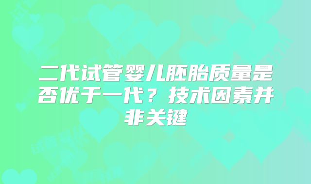 二代试管婴儿胚胎质量是否优于一代?技术因素并非关键