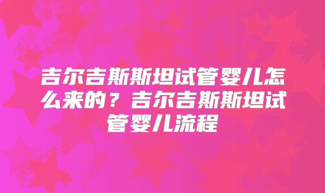 吉尔吉斯斯坦试管婴儿怎么来的？吉尔吉斯斯坦试管婴儿流程