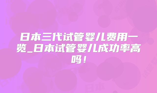 日本三代试管婴儿费用一览_日本试管婴儿成功率高吗！