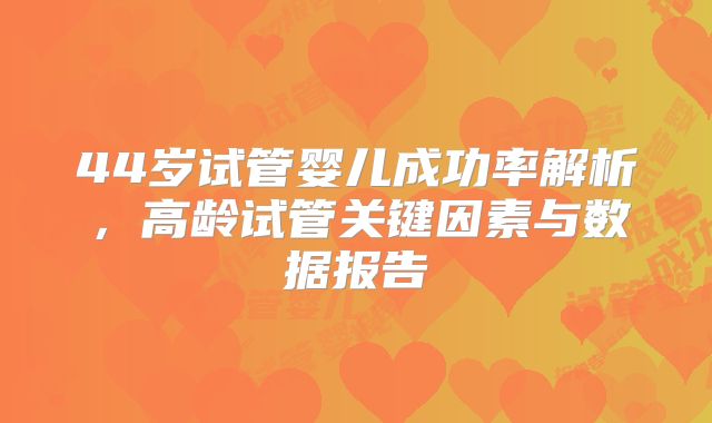 44岁试管婴儿成功率解析，高龄试管关键因素与数据报告