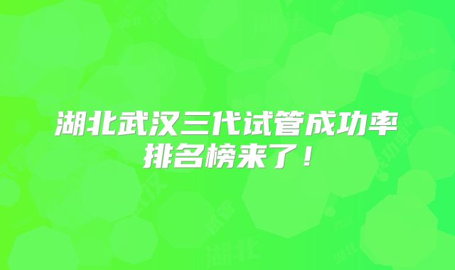 湖北武汉三代试管成功率排名榜来了！