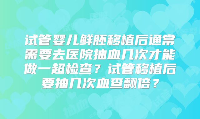 试管婴儿鲜胚移植后通常需要去医院抽血几次才能做一超检查？试管移植后要抽几次血查翻倍？