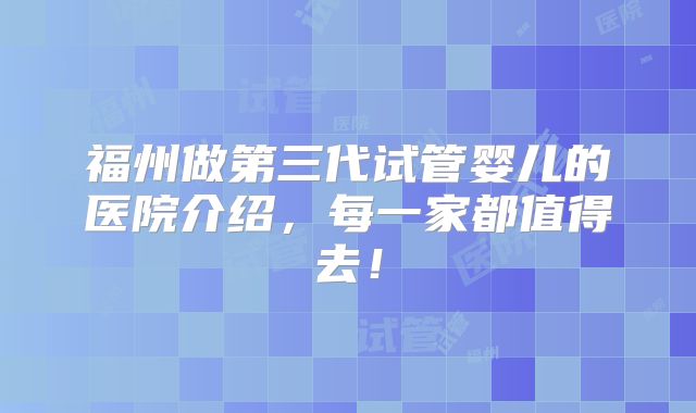 福州做第三代试管婴儿的医院介绍,每一家都值得去!