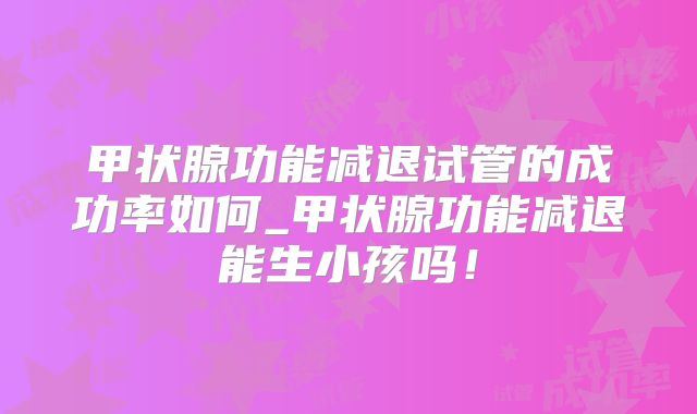 甲状腺功能减退试管的成功率如何_甲状腺功能减退能生小孩吗！
